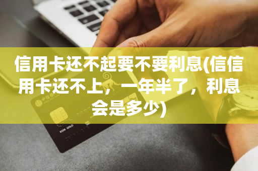 信用卡還不起要不要利息(信信用卡還不上,一年半了,利息會是多少)